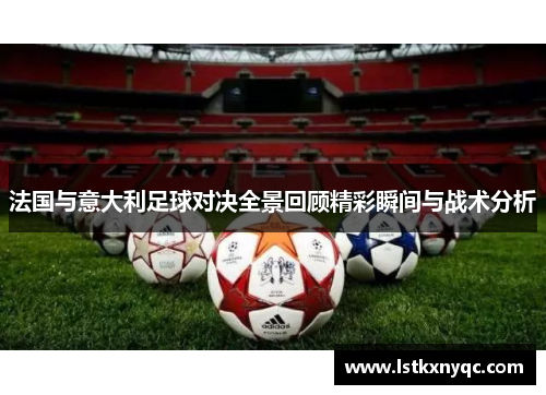 法国与意大利足球对决全景回顾精彩瞬间与战术分析