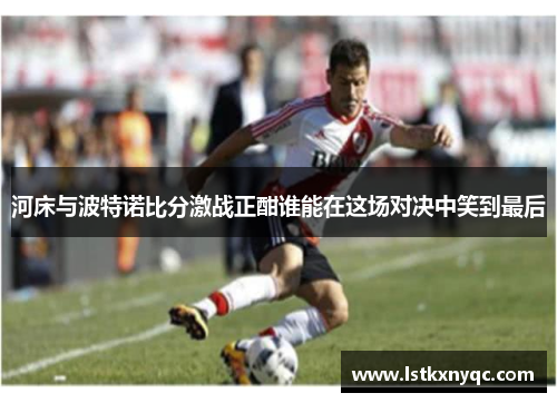 河床与波特诺比分激战正酣谁能在这场对决中笑到最后