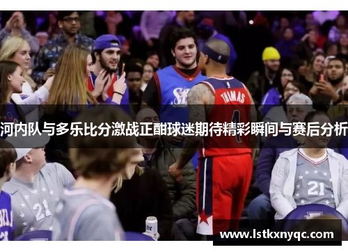 河内队与多乐比分激战正酣球迷期待精彩瞬间与赛后分析