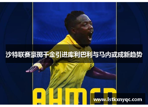 沙特联赛豪掷千金引进库利巴利与马内或成新趋势