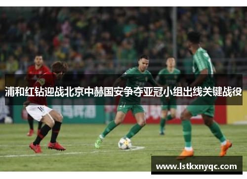 浦和红钻迎战北京中赫国安争夺亚冠小组出线关键战役