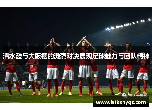 清水鼓与大阪樱的激烈对决展现足球魅力与团队精神